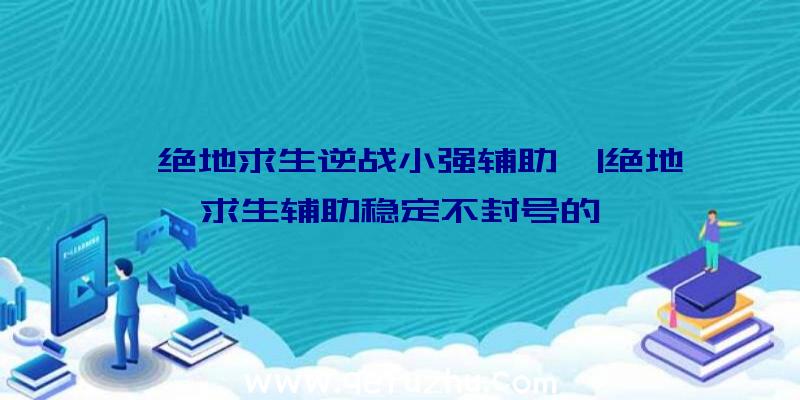 「绝地求生逆战小强辅助」|绝地求生辅助稳定不封号的